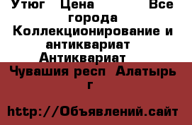 Утюг › Цена ­ 6 000 - Все города Коллекционирование и антиквариат » Антиквариат   . Чувашия респ.,Алатырь г.